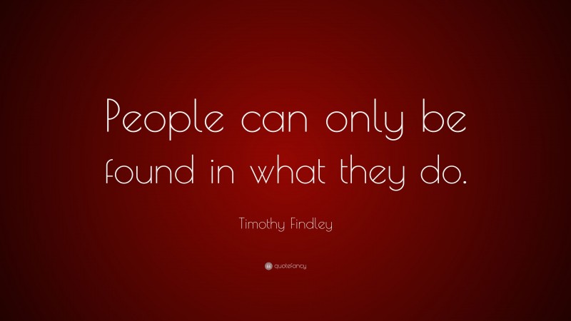 Timothy Findley Quote: “People can only be found in what they do.”