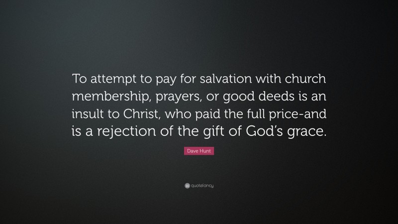 Dave Hunt Quote: “To attempt to pay for salvation with church membership, prayers, or good deeds is an insult to Christ, who paid the full price-and is a rejection of the gift of God’s grace.”