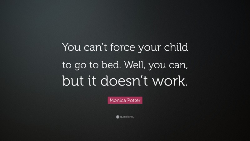 Monica Potter Quote: “You can’t force your child to go to bed. Well, you can, but it doesn’t work.”