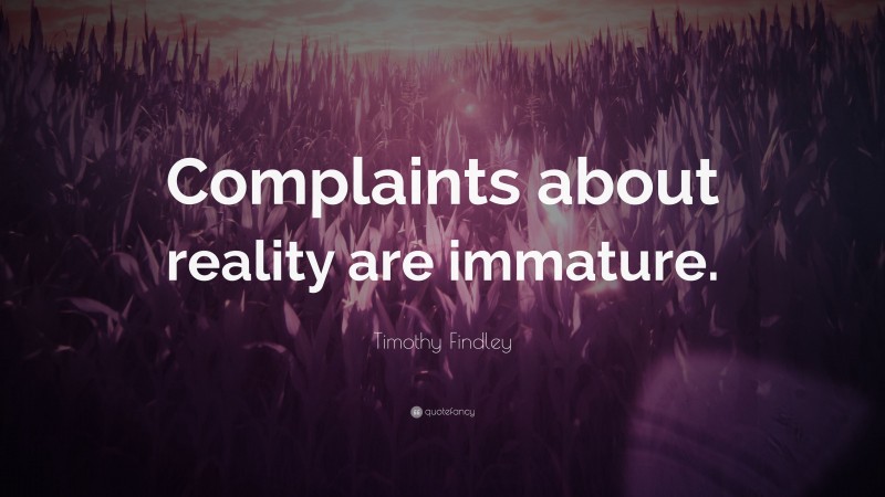 Timothy Findley Quote: “Complaints about reality are immature.”