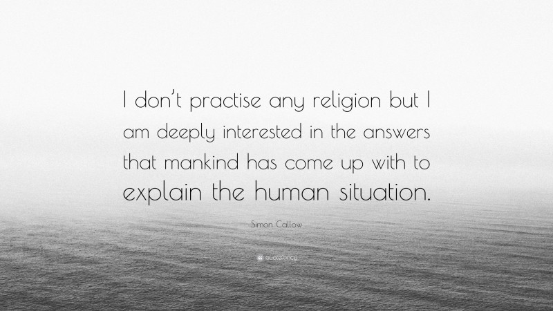 Simon Callow Quote: “I don’t practise any religion but I am deeply interested in the answers that mankind has come up with to explain the human situation.”