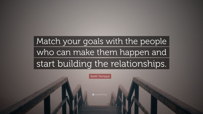 Keith Ferrazzi Quote: “Match your goals with the people who can make them happen and start building the relationships.”