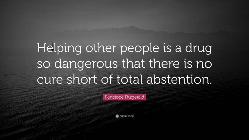 Penelope Fitzgerald Quote: “Helping other people is a drug so dangerous that there is no cure short of total abstention.”