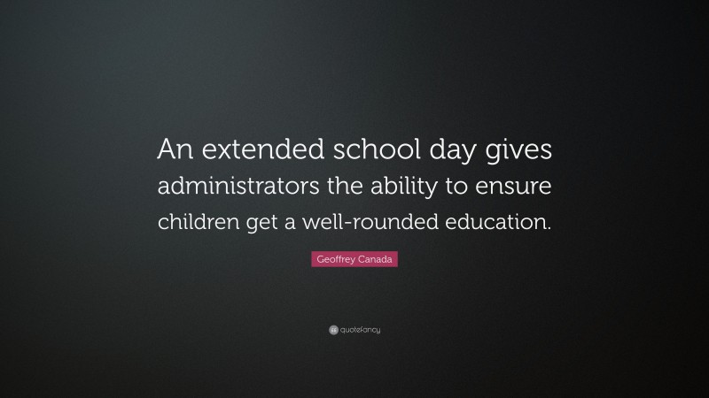 Geoffrey Canada Quote: “An extended school day gives administrators the ability to ensure children get a well-rounded education.”