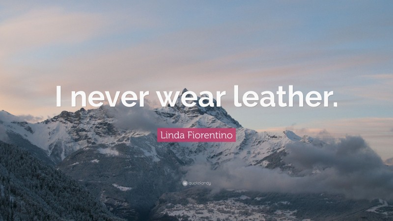 Linda Fiorentino Quote: “I never wear leather.”
