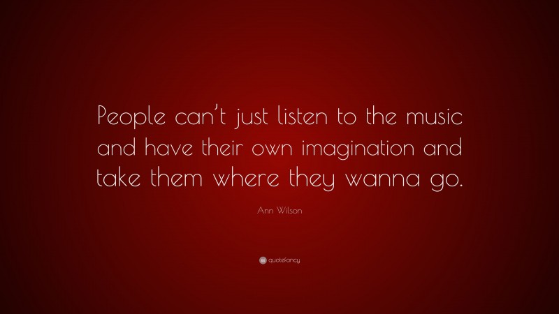 Ann Wilson Quote: “People can’t just listen to the music and have their own imagination and take them where they wanna go.”