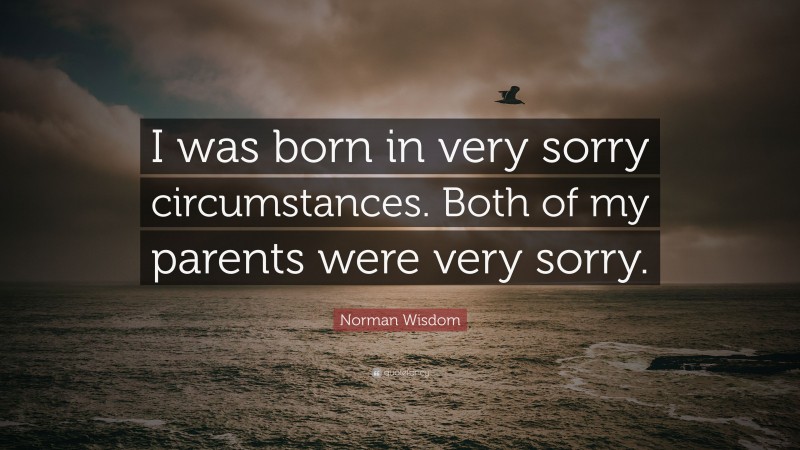 Norman Wisdom Quote: “I was born in very sorry circumstances. Both of my parents were very sorry.”