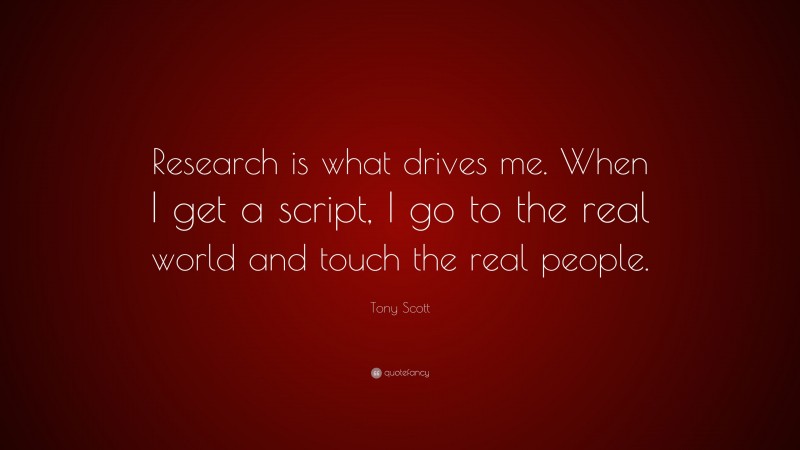 Tony Scott Quote: “Research is what drives me. When I get a script, I go to the real world and touch the real people.”