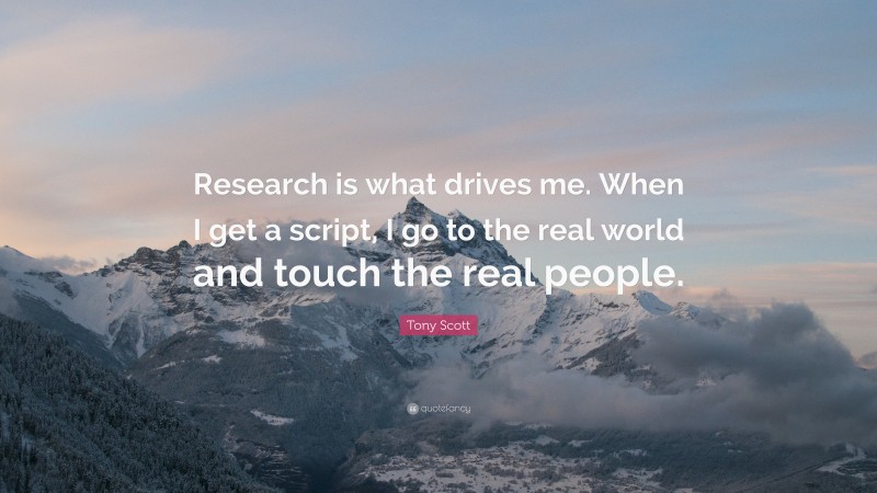 Tony Scott Quote: “Research is what drives me. When I get a script, I go to the real world and touch the real people.”
