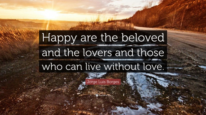 Jorge Luis Borges Quote: “Happy are the beloved and the lovers and those who can live without love.”