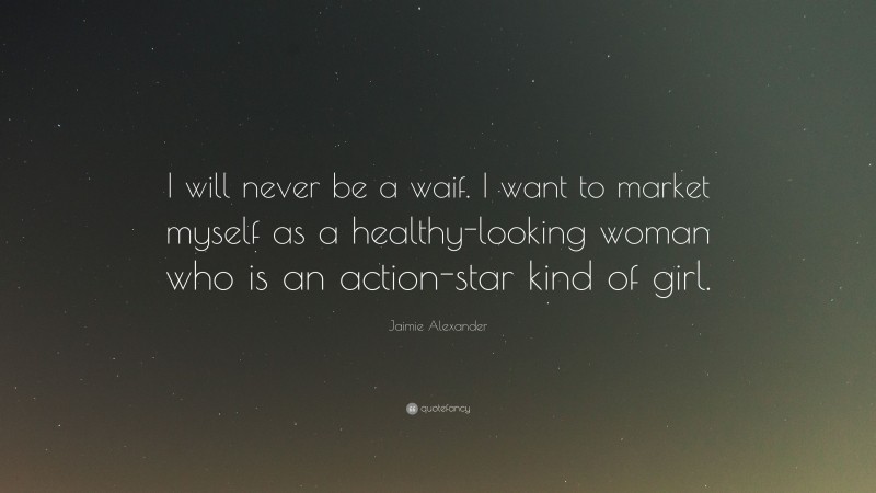 Jaimie Alexander Quote: “I will never be a waif. I want to market myself as a healthy-looking woman who is an action-star kind of girl.”