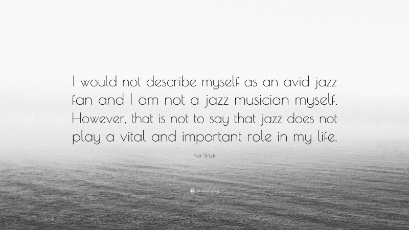Nat Wolff Quote: “I would not describe myself as an avid jazz fan and I am not a jazz musician myself. However, that is not to say that jazz does not play a vital and important role in my life.”