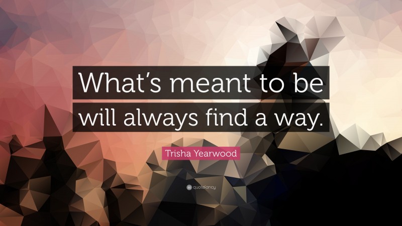 Trisha Yearwood Quote: “What’s meant to be will always find a way.”