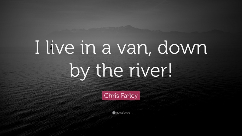 Chris Farley Quote: “I live in a van, down by the river!”