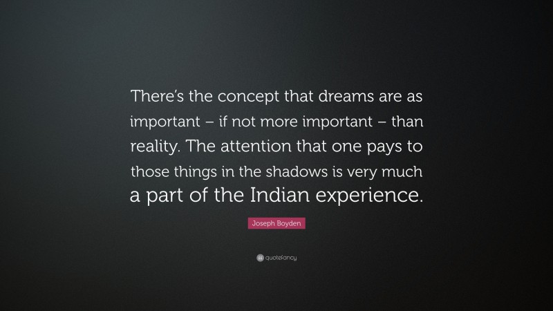 Joseph Boyden Quote: “There’s the concept that dreams are as important – if not more important – than reality. The attention that one pays to those things in the shadows is very much a part of the Indian experience.”