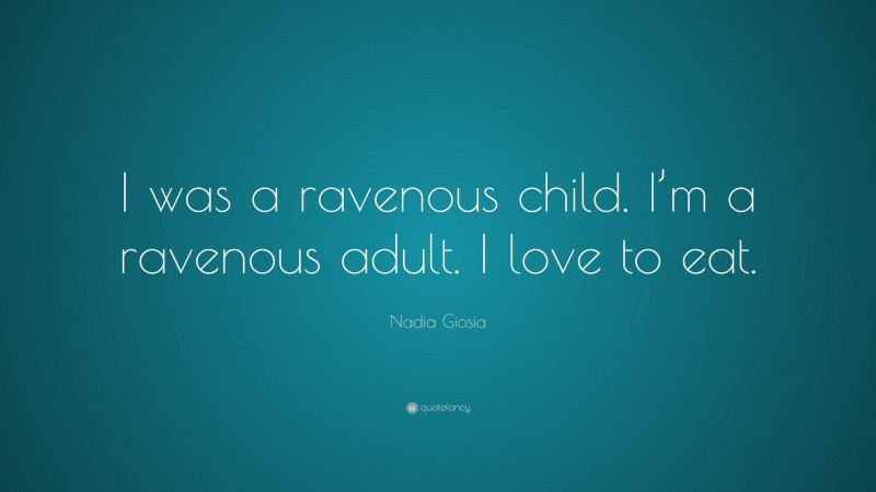 Nadia Giosia Quote: “I was a ravenous child. I’m a ravenous adult. I love to eat.”