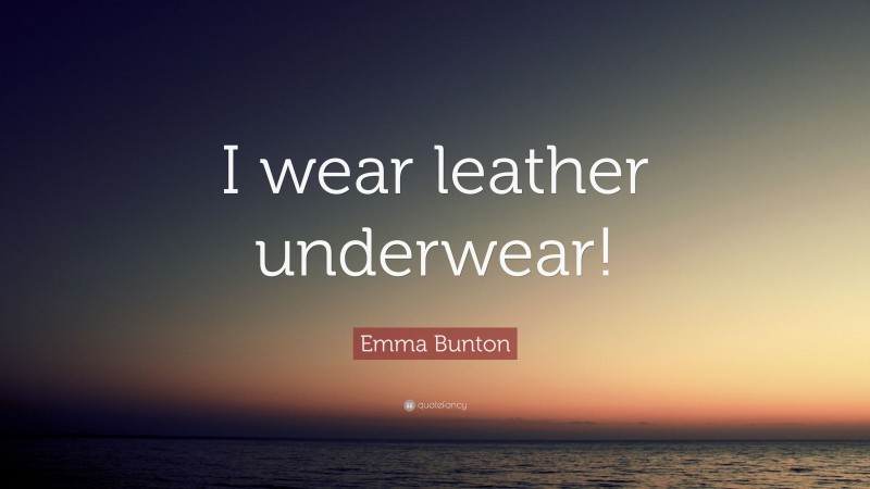 Emma Bunton Quote: “I wear leather underwear!”