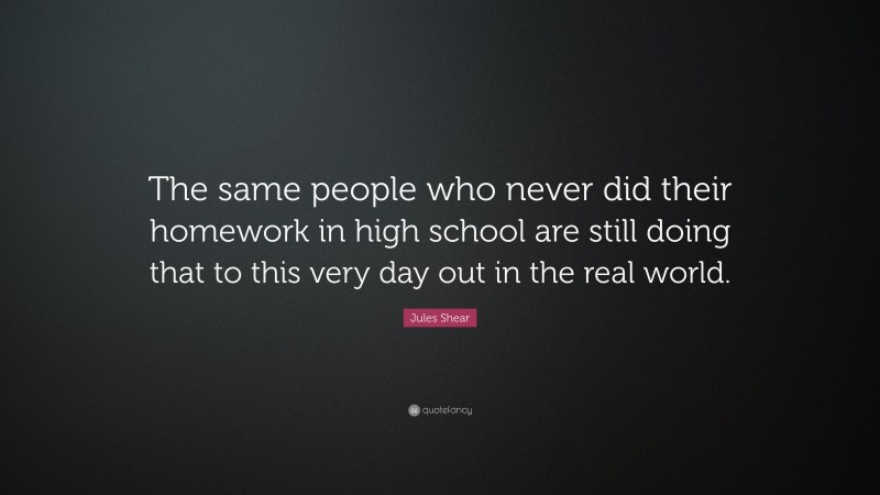 Jules Shear Quote: “The same people who never did their homework in high school are still doing that to this very day out in the real world.”