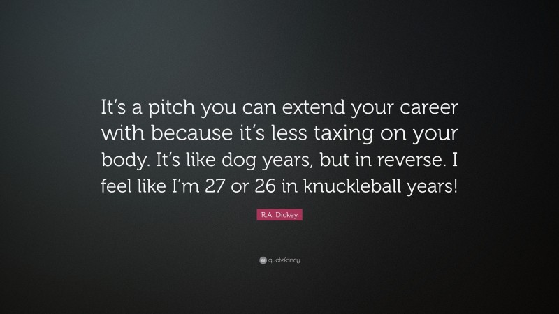R.A. Dickey Quote: “It’s a pitch you can extend your career with because it’s less taxing on your body. It’s like dog years, but in reverse. I feel like I’m 27 or 26 in knuckleball years!”