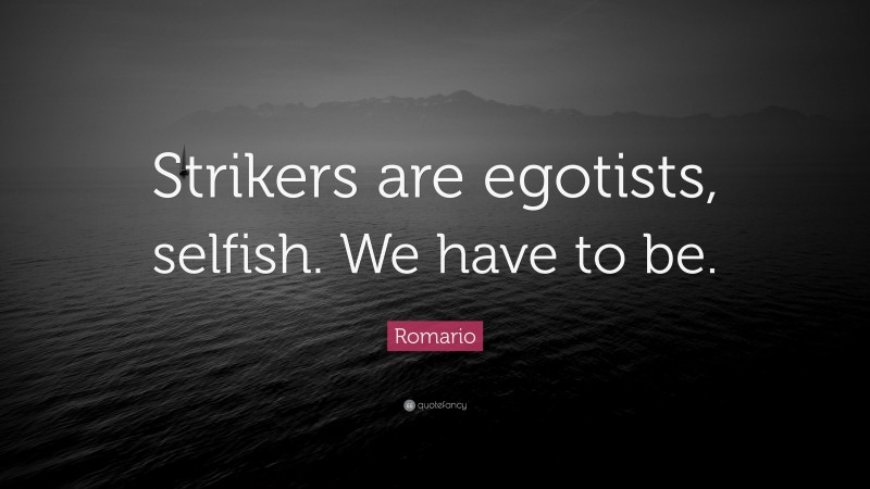 Romario Quote: “Strikers are egotists, selfish. We have to be.”