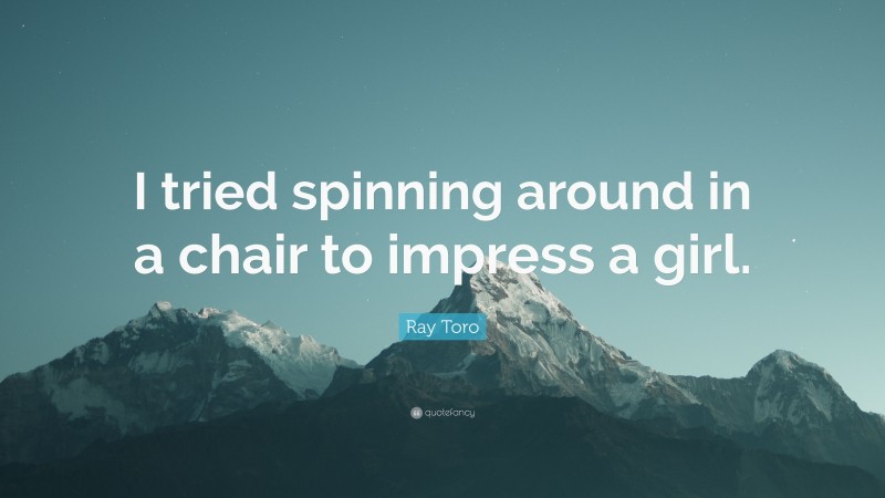 Ray Toro Quote: “I tried spinning around in a chair to impress a girl.”