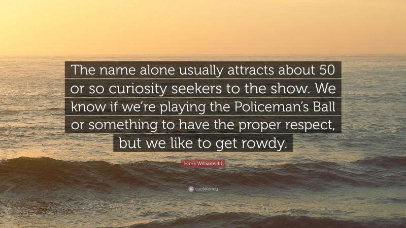 Hank Williams III Quote: “The name alone usually attracts about 50 or so curiosity seekers to the show. We know if we’re playing the Policeman’s Ball or something to have the proper respect, but we like to get rowdy.”