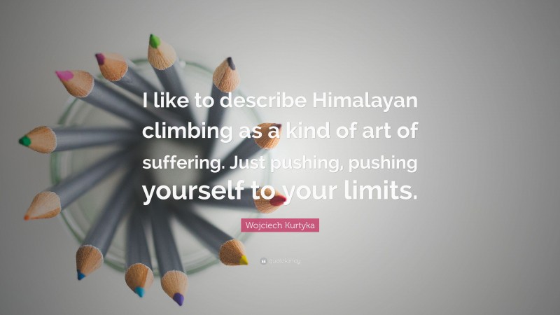 Wojciech Kurtyka Quote: “I like to describe Himalayan climbing as a kind of art of suffering. Just pushing, pushing yourself to your limits.”
