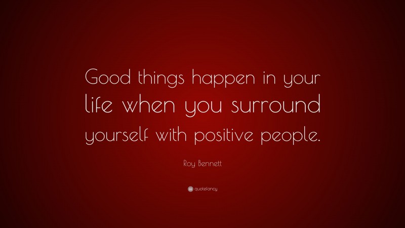 Roy Bennett Quote: “Good things happen in your life when you surround yourself with positive people.”