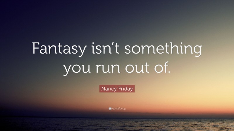 Nancy Friday Quote: “Fantasy isn’t something you run out of.”