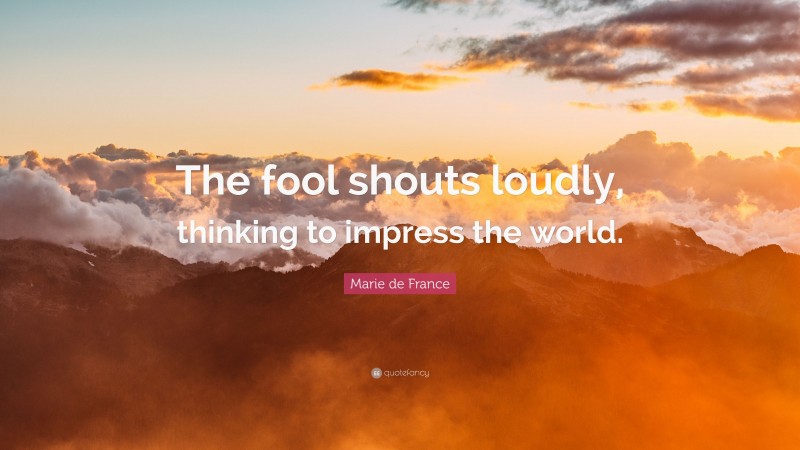 Marie de France Quote: “The fool shouts loudly, thinking to impress the world.”