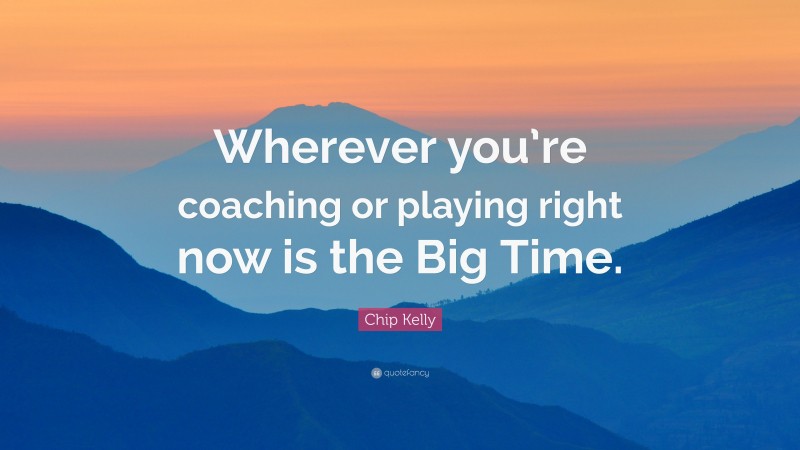 Chip Kelly Quote: “Wherever you’re coaching or playing right now is the Big Time.”
