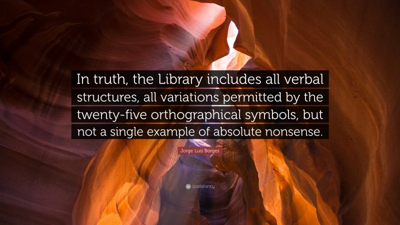 Jorge Luis Borges Quote: “In truth, the Library includes all verbal structures, all variations permitted by the twenty-five orthographical symbols, but not a single example of absolute nonsense.”