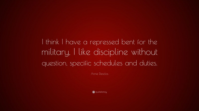 Anne Desclos Quote: “I think I have a repressed bent for the military, I like discipline without question, specific schedules and duties.”