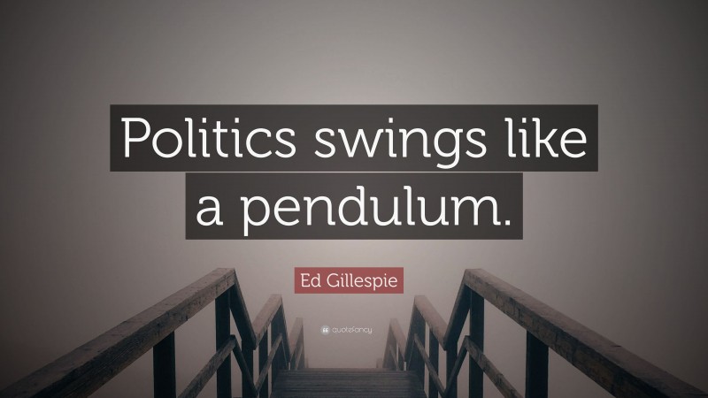 Ed Gillespie Quote: “Politics swings like a pendulum.”