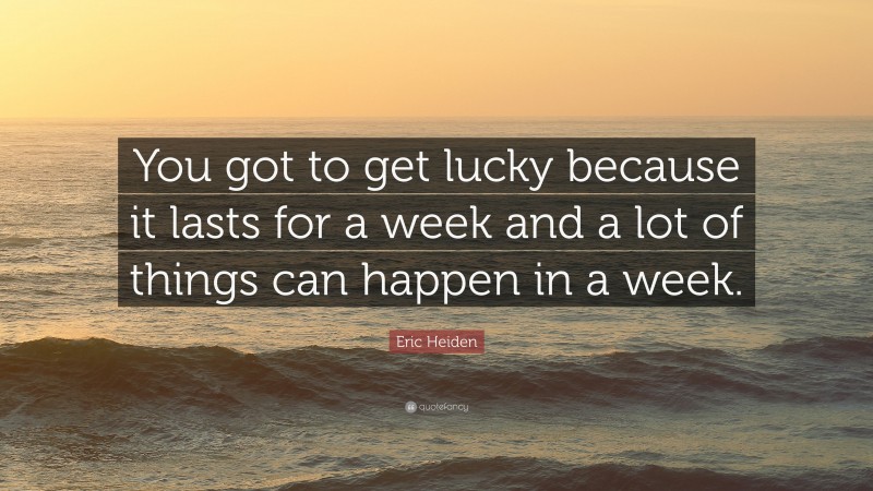 Eric Heiden Quote: “You got to get lucky because it lasts for a week and a lot of things can happen in a week.”