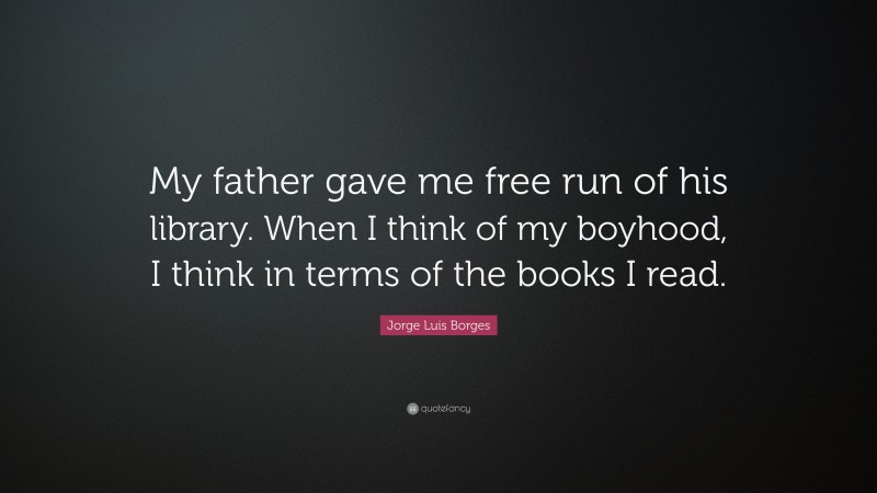 Jorge Luis Borges Quote: “My father gave me free run of his library. When I think of my boyhood, I think in terms of the books I read.”