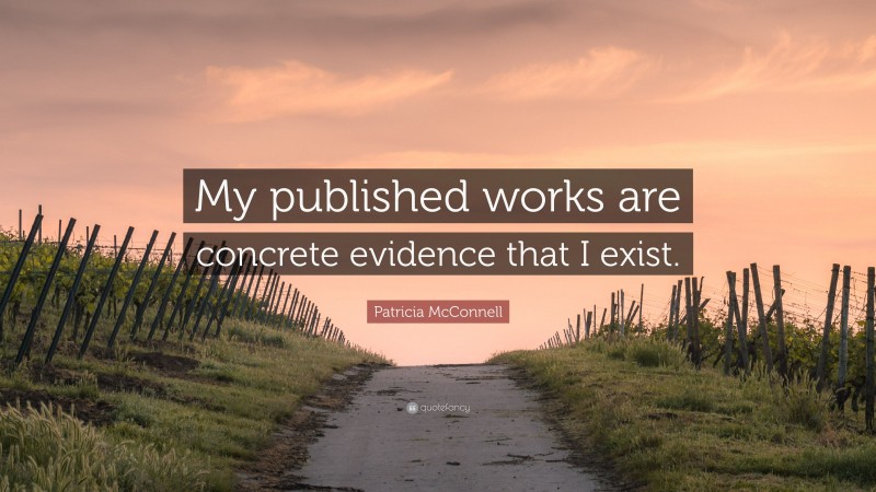 Patricia McConnell Quote: “My published works are concrete evidence that I exist.”