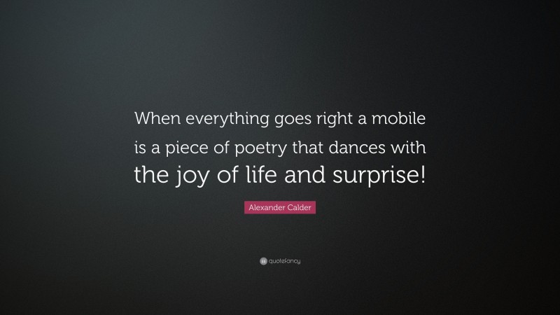 Alexander Calder Quote: “When everything goes right a mobile is a piece of poetry that dances with the joy of life and surprise!”