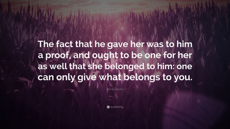 Anne Desclos Quote: “The fact that he gave her was to him a proof, and ought to be one for her as well that she belonged to him: one can only give what belongs to you.”