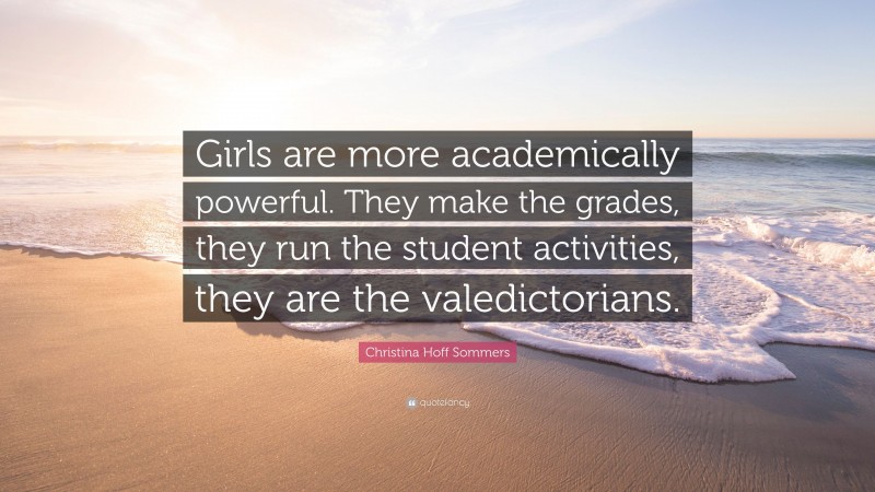 Christina Hoff Sommers Quote: “Girls are more academically powerful. They make the grades, they run the student activities, they are the valedictorians.”