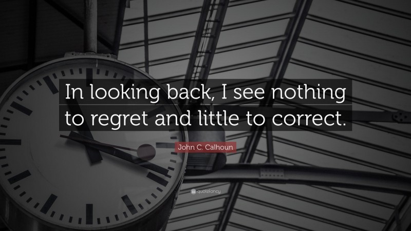 John C. Calhoun Quote: “In looking back, I see nothing to regret and little to correct.”