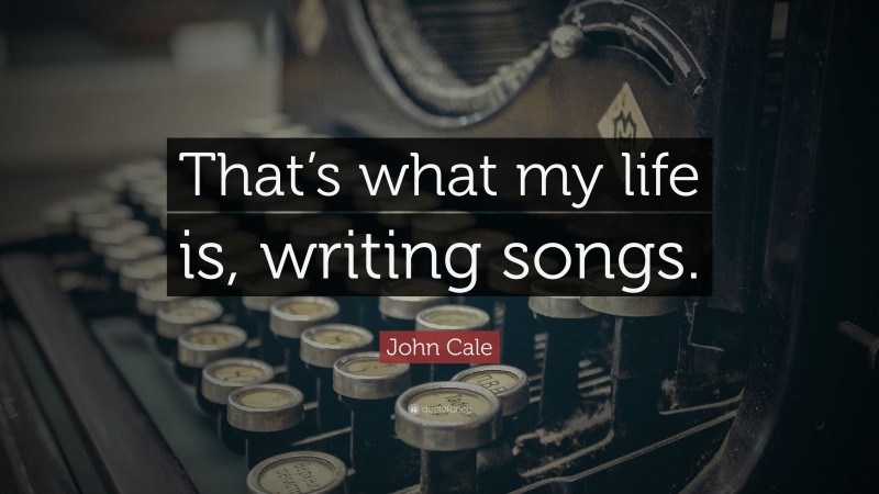 John Cale Quote: “That’s what my life is, writing songs.”