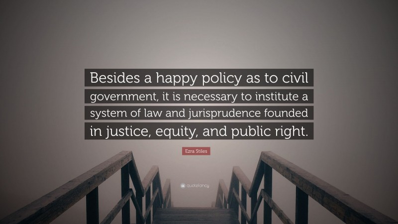 Ezra Stiles Quote: “Besides a happy policy as to civil government, it is necessary to institute a system of law and jurisprudence founded in justice, equity, and public right.”
