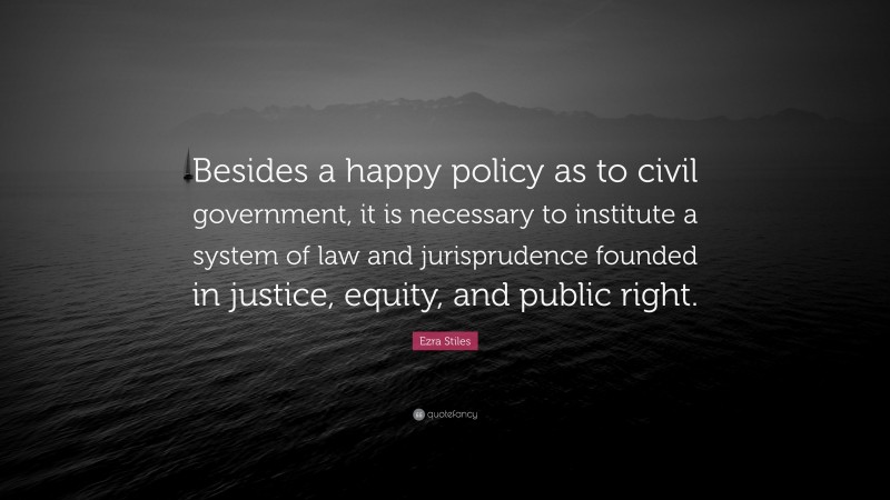 Ezra Stiles Quote: “Besides a happy policy as to civil government, it is necessary to institute a system of law and jurisprudence founded in justice, equity, and public right.”
