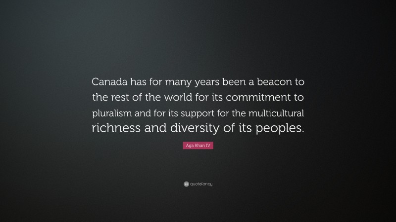 Aga Khan IV Quote: “Canada has for many years been a beacon to the rest of the world for its commitment to pluralism and for its support for the multicultural richness and diversity of its peoples.”