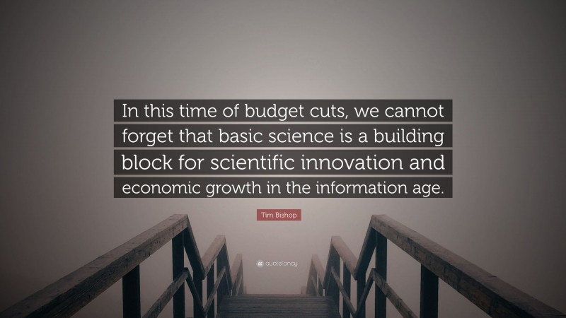 Tim Bishop Quote: “In this time of budget cuts, we cannot forget that basic science is a building block for scientific innovation and economic growth in the information age.”