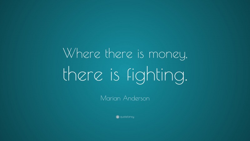Marian Anderson Quote: “Where there is money, there is fighting.”