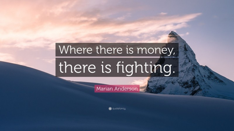 Marian Anderson Quote: “Where there is money, there is fighting.”