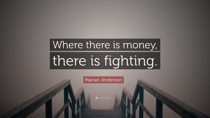 Marian Anderson Quote: “Where there is money, there is fighting.”