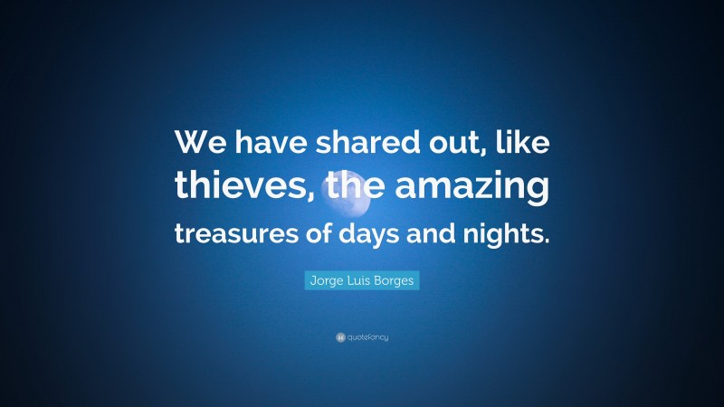 Jorge Luis Borges Quote: “We have shared out, like thieves, the amazing treasures of days and nights.”